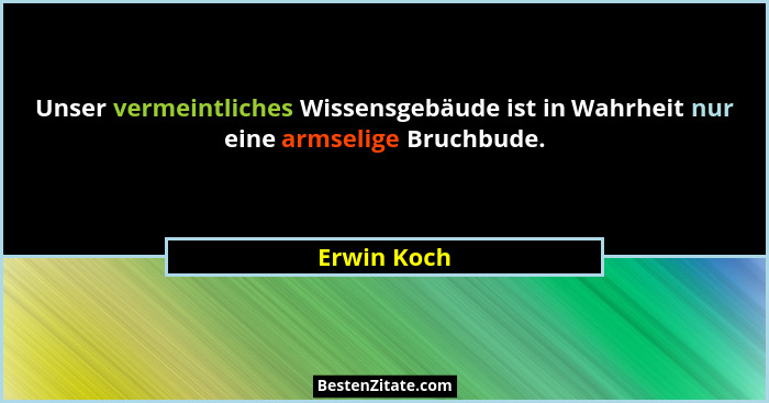 Unser vermeintliches Wissensgebäude ist in Wahrheit nur eine armselige Bruchbude.... - Erwin Koch