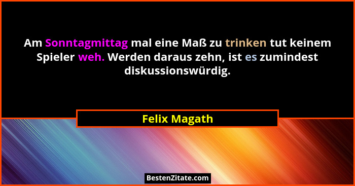 Am Sonntagmittag mal eine Maß zu trinken tut keinem Spieler weh. Werden daraus zehn, ist es zumindest diskussionswürdig.... - Felix Magath