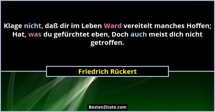 Klage nicht, daß dir im Leben Ward vereitelt manches Hoffen; Hat, was du gefürchtet eben, Doch auch meist dich nicht getroffen.... - Friedrich Rückert