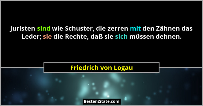 Juristen sind wie Schuster, die zerren mit den Zähnen das Leder; sie die Rechte, daß sie sich müssen dehnen.... - Friedrich von Logau