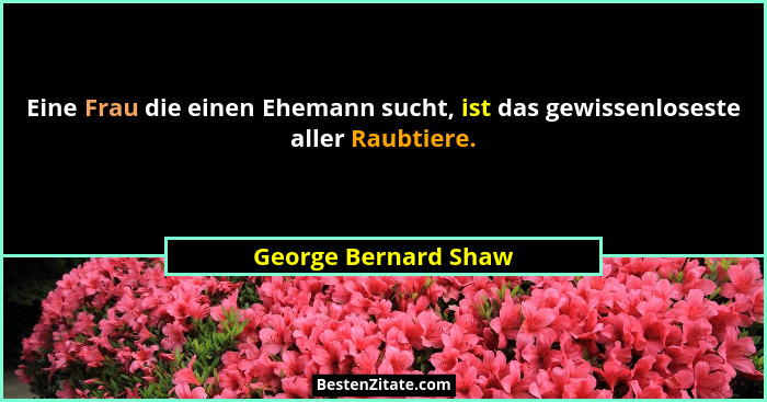Eine Frau die einen Ehemann sucht, ist das gewissenloseste aller Raubtiere.... - George Bernard Shaw