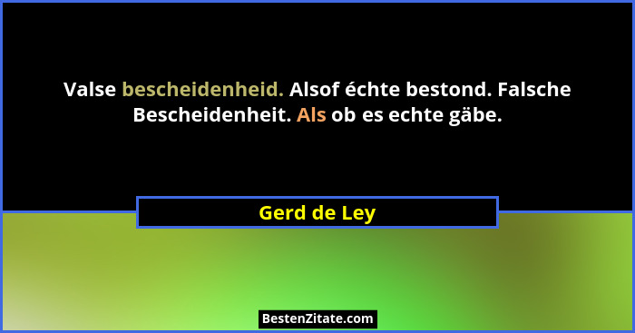 Valse bescheidenheid. Alsof échte bestond. Falsche Bescheidenheit. Als ob es echte gäbe.... - Gerd de Ley
