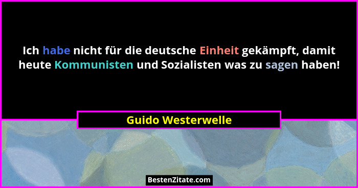 Ich habe nicht für die deutsche Einheit gekämpft, damit heute Kommunisten und Sozialisten was zu sagen haben!... - Guido Westerwelle