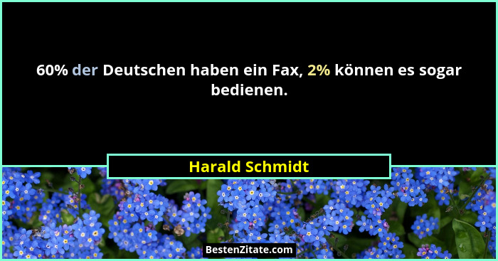 60% der Deutschen haben ein Fax, 2% können es sogar bedienen.... - Harald Schmidt