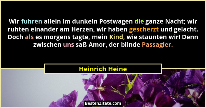 Wir fuhren allein im dunkeln Postwagen die ganze Nacht; wir ruhten einander am Herzen, wir haben gescherzt und gelacht. Doch als es m... - Heinrich Heine