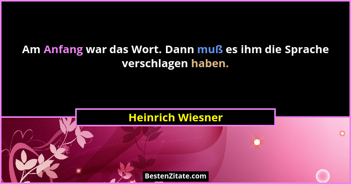Am Anfang war das Wort. Dann muß es ihm die Sprache verschlagen haben.... - Heinrich Wiesner