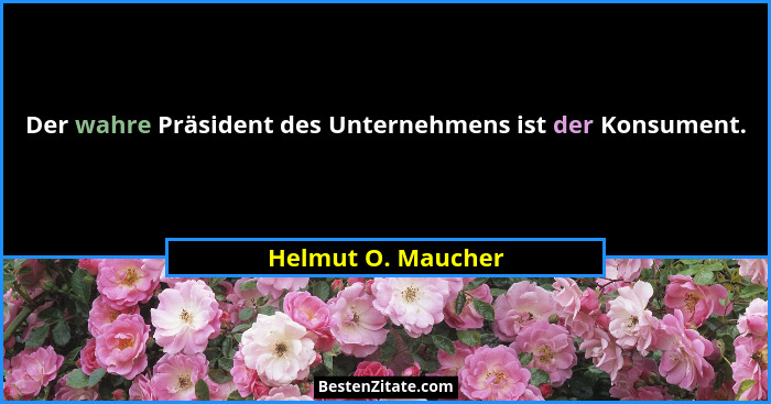 Der wahre Präsident des Unternehmens ist der Konsument.... - Helmut O. Maucher