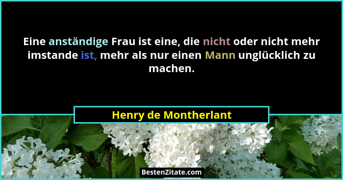 Eine anständige Frau ist eine, die nicht oder nicht mehr imstande ist, mehr als nur einen Mann unglücklich zu machen.... - Henry de Montherlant
