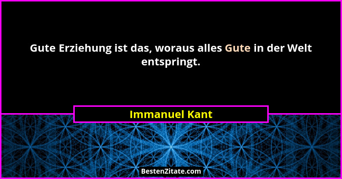 Gute Erziehung ist das, woraus alles Gute in der Welt entspringt.... - Immanuel Kant