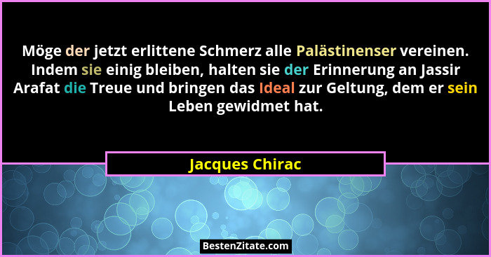 Möge der jetzt erlittene Schmerz alle Palästinenser vereinen. Indem sie einig bleiben, halten sie der Erinnerung an Jassir Arafat die... - Jacques Chirac