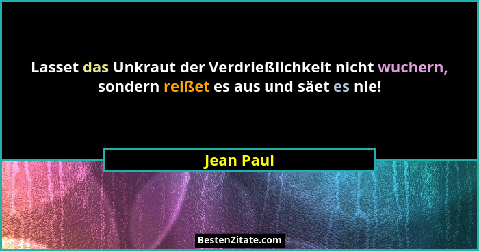 Lasset das Unkraut der Verdrießlichkeit nicht wuchern, sondern reißet es aus und säet es nie!... - Jean Paul