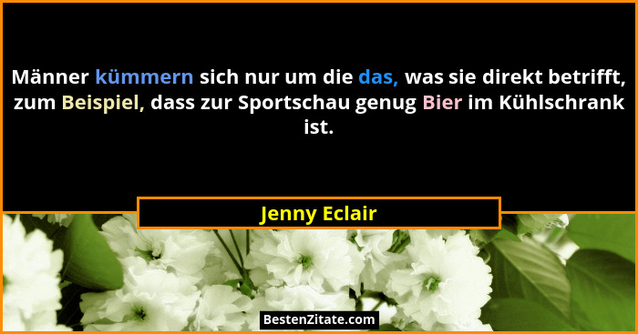 Männer kümmern sich nur um die das, was sie direkt betrifft, zum Beispiel, dass zur Sportschau genug Bier im Kühlschrank ist.... - Jenny Eclair