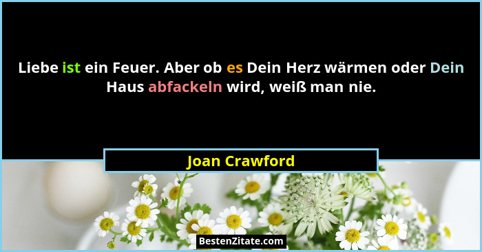 Liebe ist ein Feuer. Aber ob es Dein Herz wärmen oder Dein Haus abfackeln wird, weiß man nie.... - Joan Crawford