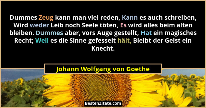 Dummes Zeug kann man viel reden, Kann es auch schreiben, Wird weder Leib noch Seele töten, Es wird alles beim alten bleib... - Johann Wolfgang von Goethe