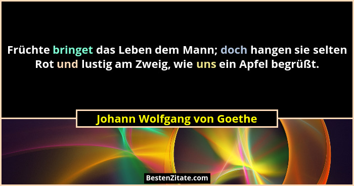 Früchte bringet das Leben dem Mann; doch hangen sie selten Rot und lustig am Zweig, wie uns ein Apfel begrüßt.... - Johann Wolfgang von Goethe