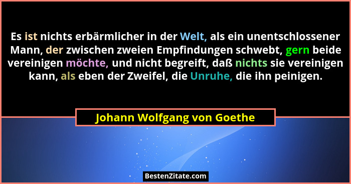 Es ist nichts erbärmlicher in der Welt, als ein unentschlossener Mann, der zwischen zweien Empfindungen schwebt, gern bei... - Johann Wolfgang von Goethe