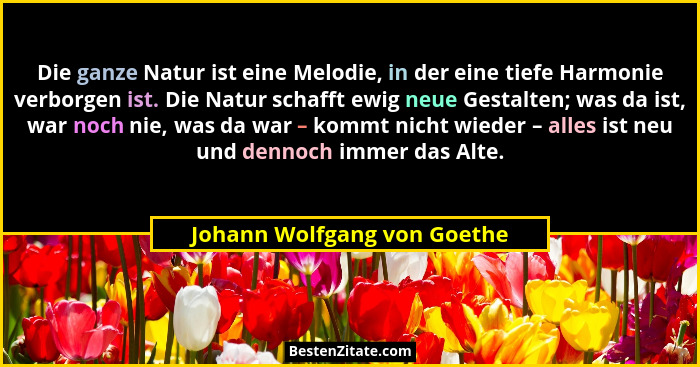 Die ganze Natur ist eine Melodie, in der eine tiefe Harmonie verborgen ist. Die Natur schafft ewig neue Gestalten; was da... - Johann Wolfgang von Goethe