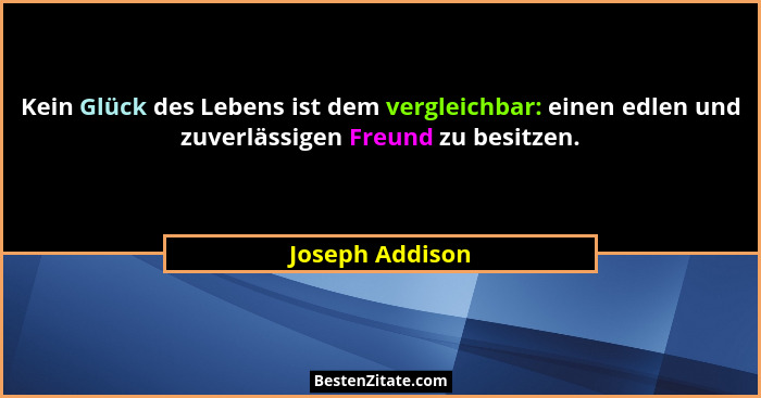 Kein Glück des Lebens ist dem vergleichbar: einen edlen und zuverlässigen Freund zu besitzen.... - Joseph Addison