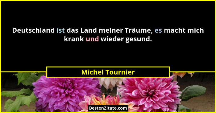 Deutschland ist das Land meiner Träume, es macht mich krank und wieder gesund.... - Michel Tournier