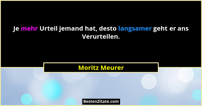 Je mehr Urteil jemand hat, desto langsamer geht er ans Verurteilen.... - Moritz Meurer