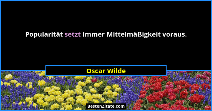 Popularität setzt immer Mittelmäßigkeit voraus.... - Oscar Wilde