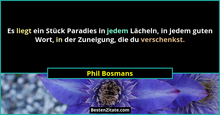 Es liegt ein Stück Paradies in jedem Lächeln, in jedem guten Wort, in der Zuneigung, die du verschenkst.... - Phil Bosmans