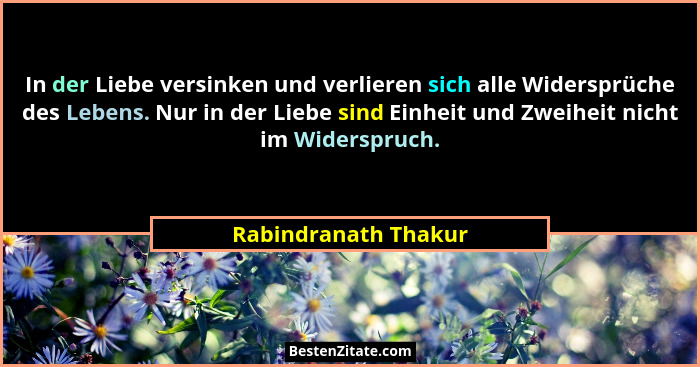 In der Liebe versinken und verlieren sich alle Widersprüche des Lebens. Nur in der Liebe sind Einheit und Zweiheit nicht im Wide... - Rabindranath Thakur