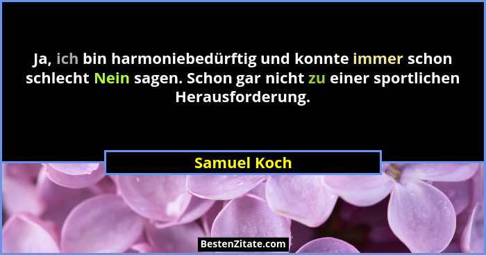 Ja, ich bin harmoniebedürftig und konnte immer schon schlecht Nein sagen. Schon gar nicht zu einer sportlichen Herausforderung.... - Samuel Koch