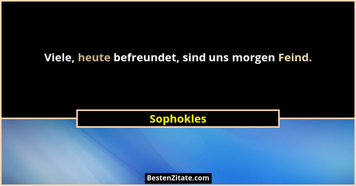 Viele, heute befreundet, sind uns morgen Feind.... - Sophokles