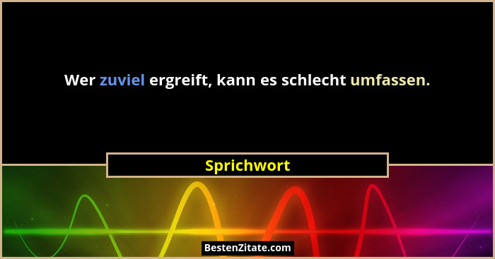 Wer zuviel ergreift, kann es schlecht umfassen.... - Sprichwort