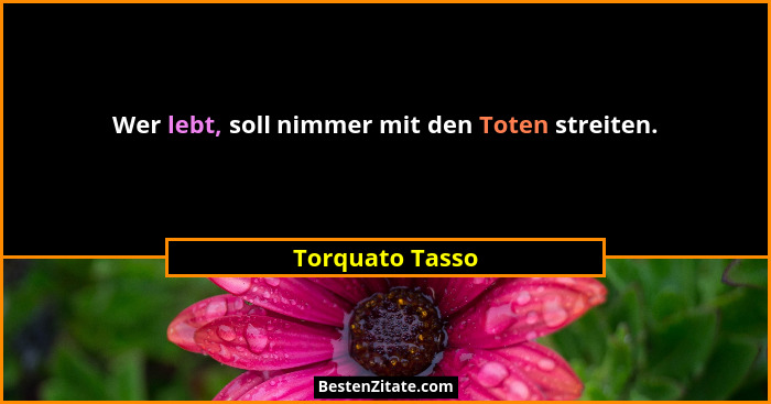 Wer lebt, soll nimmer mit den Toten streiten.... - Torquato Tasso