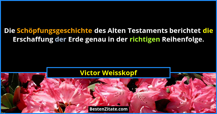 Die Schöpfungsgeschichte des Alten Testaments berichtet die Erschaffung der Erde genau in der richtigen Reihenfolge.... - Victor Weisskopf