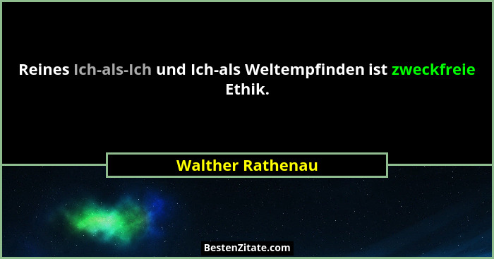 Reines Ich-als-Ich und Ich-als Weltempfinden ist zweckfreie Ethik.... - Walther Rathenau