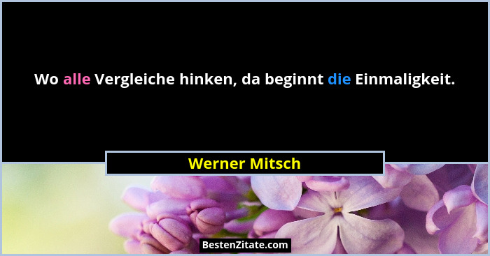 Wo alle Vergleiche hinken, da beginnt die Einmaligkeit.... - Werner Mitsch