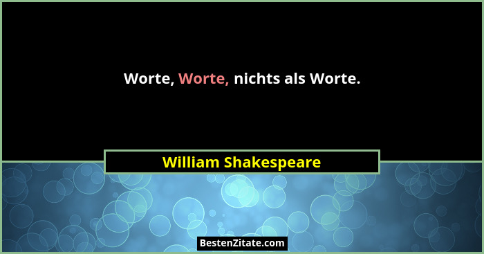Worte, Worte, nichts als Worte.... - William Shakespeare