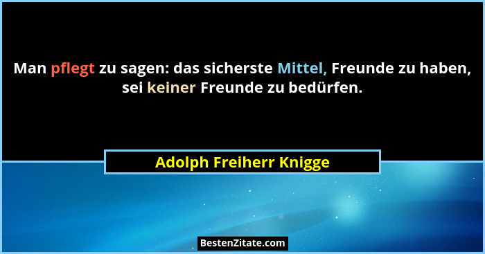 Man pflegt zu sagen: das sicherste Mittel, Freunde zu haben, sei keiner Freunde zu bedürfen.... - Adolph Freiherr Knigge