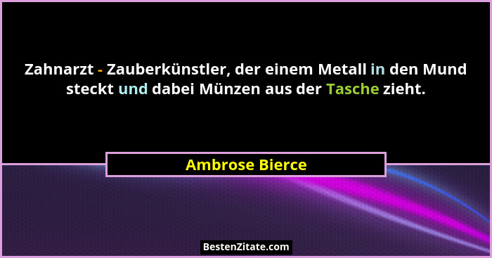 Zahnarzt - Zauberkünstler, der einem Metall in den Mund steckt und dabei Münzen aus der Tasche zieht.... - Ambrose Bierce