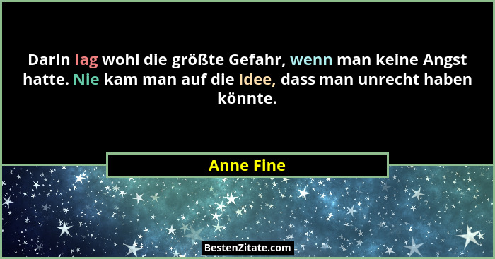 Darin lag wohl die größte Gefahr, wenn man keine Angst hatte. Nie kam man auf die Idee, dass man unrecht haben könnte.... - Anne Fine