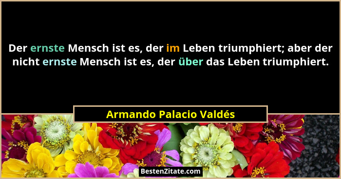Der ernste Mensch ist es, der im Leben triumphiert; aber der nicht ernste Mensch ist es, der über das Leben triumphiert.... - Armando Palacio Valdés