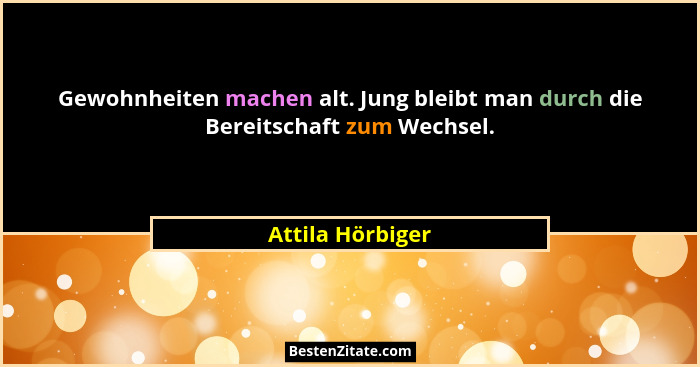 Gewohnheiten machen alt. Jung bleibt man durch die Bereitschaft zum Wechsel.... - Attila Hörbiger