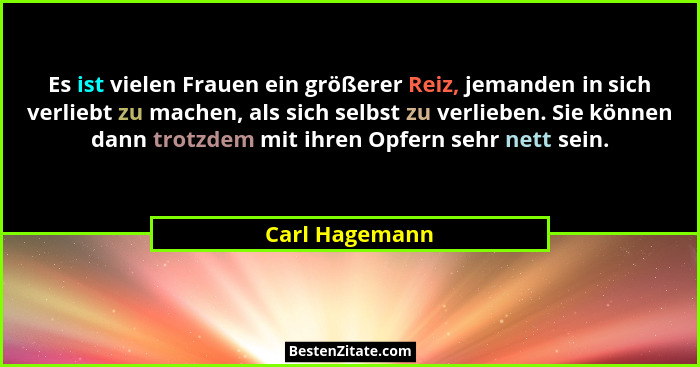 Es ist vielen Frauen ein größerer Reiz, jemanden in sich verliebt zu machen, als sich selbst zu verlieben. Sie können dann trotzdem mi... - Carl Hagemann