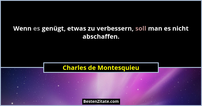 Wenn es genügt, etwas zu verbessern, soll man es nicht abschaffen.... - Charles de Montesquieu