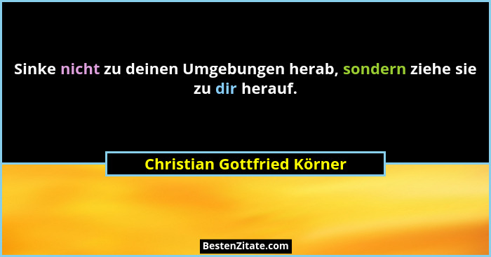 Sinke nicht zu deinen Umgebungen herab, sondern ziehe sie zu dir herauf.... - Christian Gottfried Körner