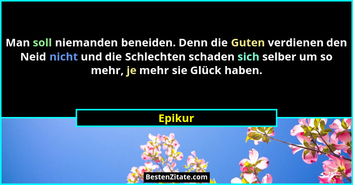 Man soll niemanden beneiden. Denn die Guten verdienen den Neid nicht und die Schlechten schaden sich selber um so mehr, je mehr sie Glück hab... - Epikur