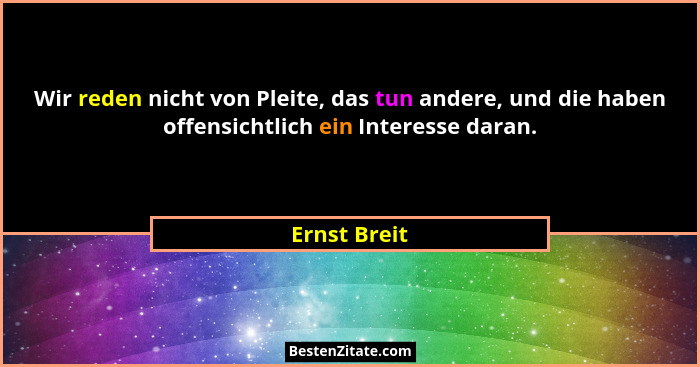Wir reden nicht von Pleite, das tun andere, und die haben offensichtlich ein Interesse daran.... - Ernst Breit