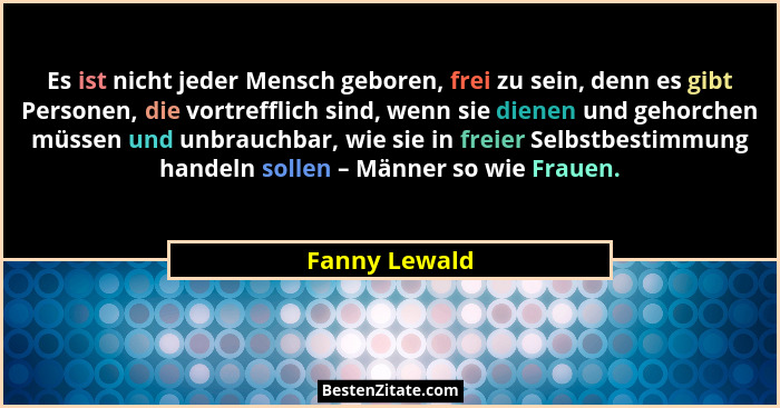 Es ist nicht jeder Mensch geboren, frei zu sein, denn es gibt Personen, die vortrefflich sind, wenn sie dienen und gehorchen müssen und... - Fanny Lewald