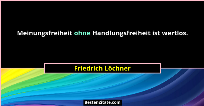 Meinungsfreiheit ohne Handlungsfreiheit ist wertlos.... - Friedrich Löchner
