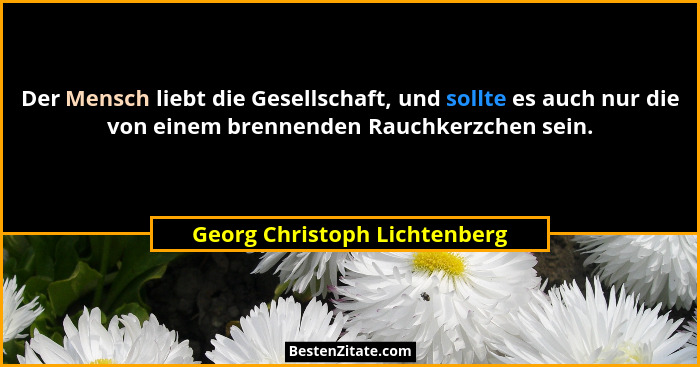 Der Mensch liebt die Gesellschaft, und sollte es auch nur die von einem brennenden Rauchkerzchen sein.... - Georg Christoph Lichtenberg