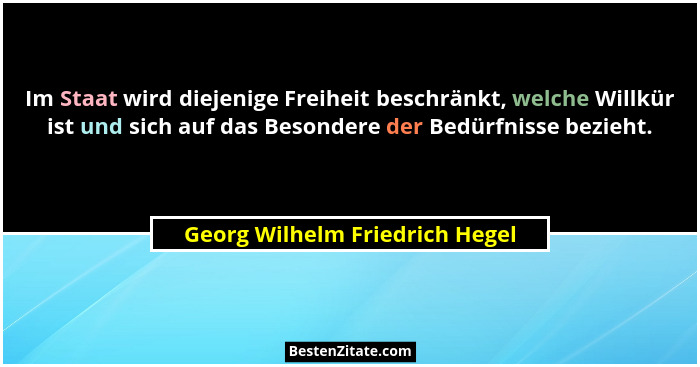 Im Staat wird diejenige Freiheit beschränkt, welche Willkür ist und sich auf das Besondere der Bedürfnisse bezieht.... - Georg Wilhelm Friedrich Hegel