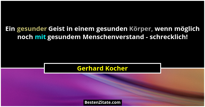 Ein gesunder Geist in einem gesunden Körper, wenn möglich noch mit gesundem Menschenverstand - schrecklich!... - Gerhard Kocher